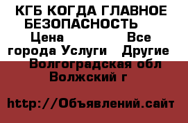 КГБ-КОГДА ГЛАВНОЕ БЕЗОПАСНОСТЬ-1 › Цена ­ 110 000 - Все города Услуги » Другие   . Волгоградская обл.,Волжский г.